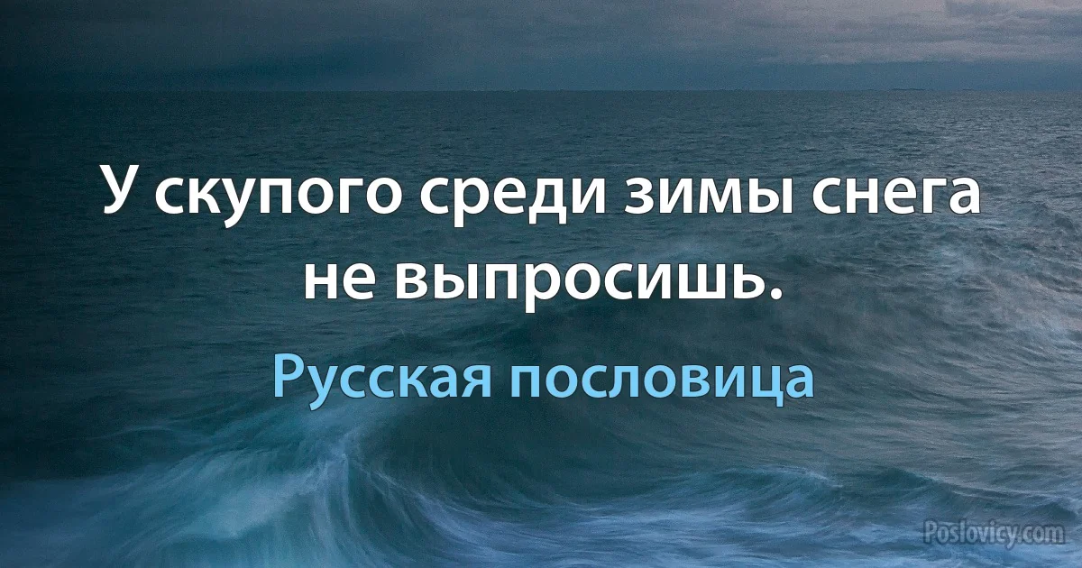 У скупого среди зимы снега не выпросишь. (Русская пословица)