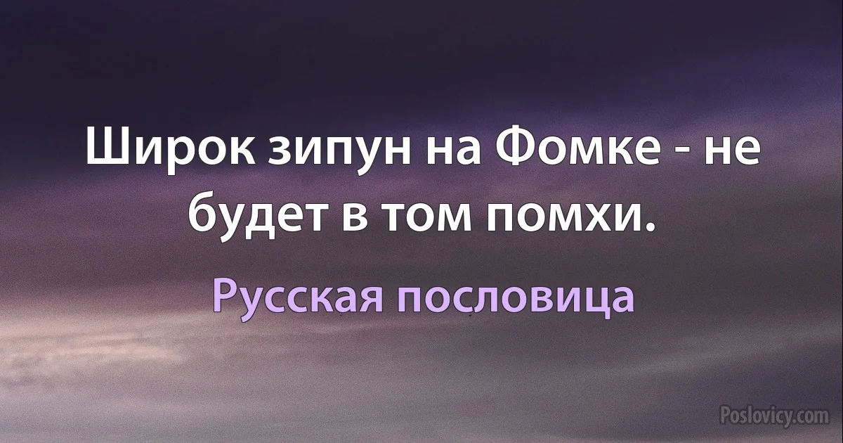 Широк зипун на Фомке - не будет в том помхи. (Русская пословица)