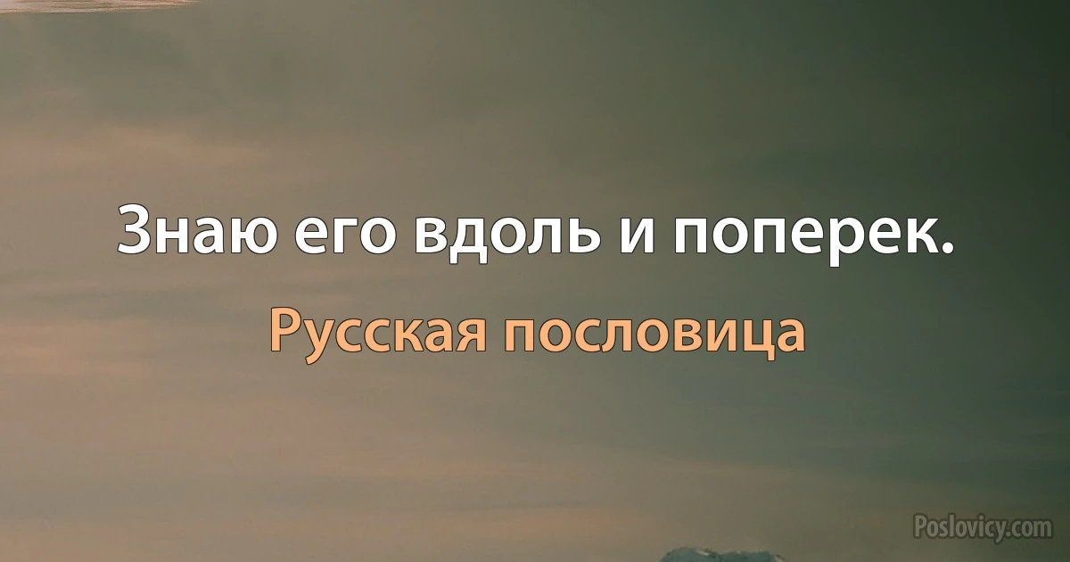 Знаю его вдоль и поперек. (Русская пословица)