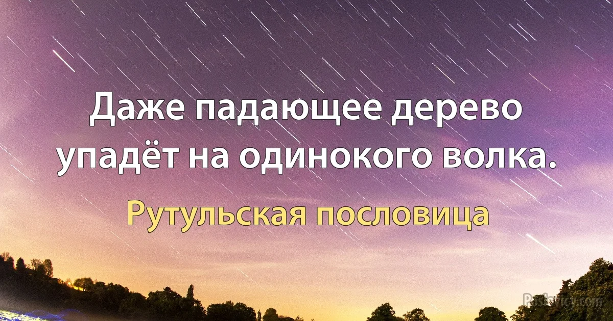 Даже падающее дерево упадёт на одинокого волка. (Рутульская пословица)