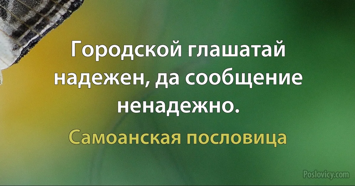 Городской глашатай надежен, да сообщение ненадежно. (Самоанская пословица)