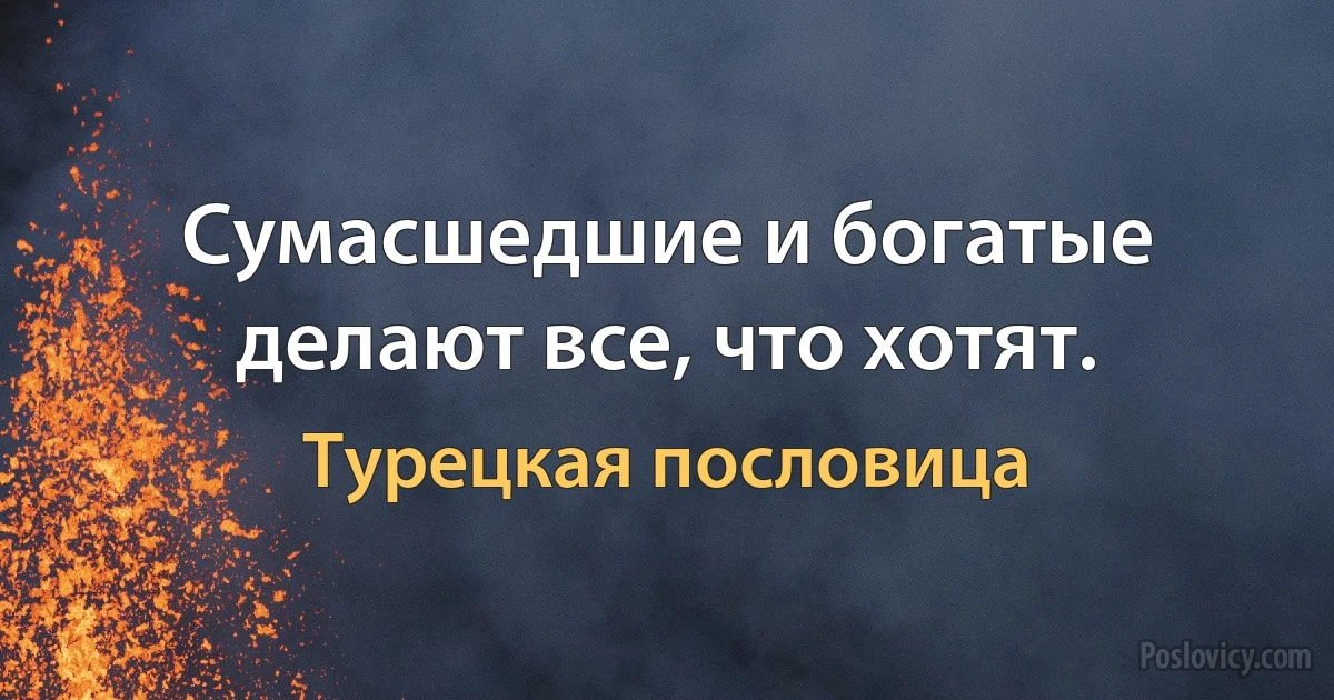 Сумасшедшие и богатые делают все, что хотят. (Турецкая пословица)