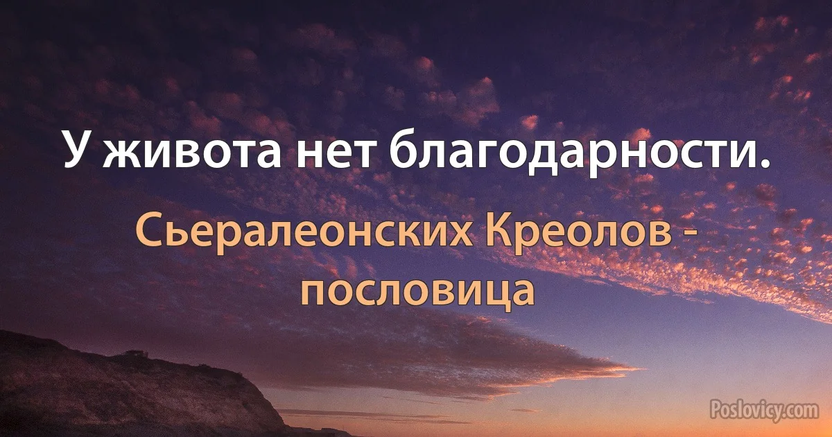 У живота нет благодарности. (Сьералеонских Креолов - пословица)