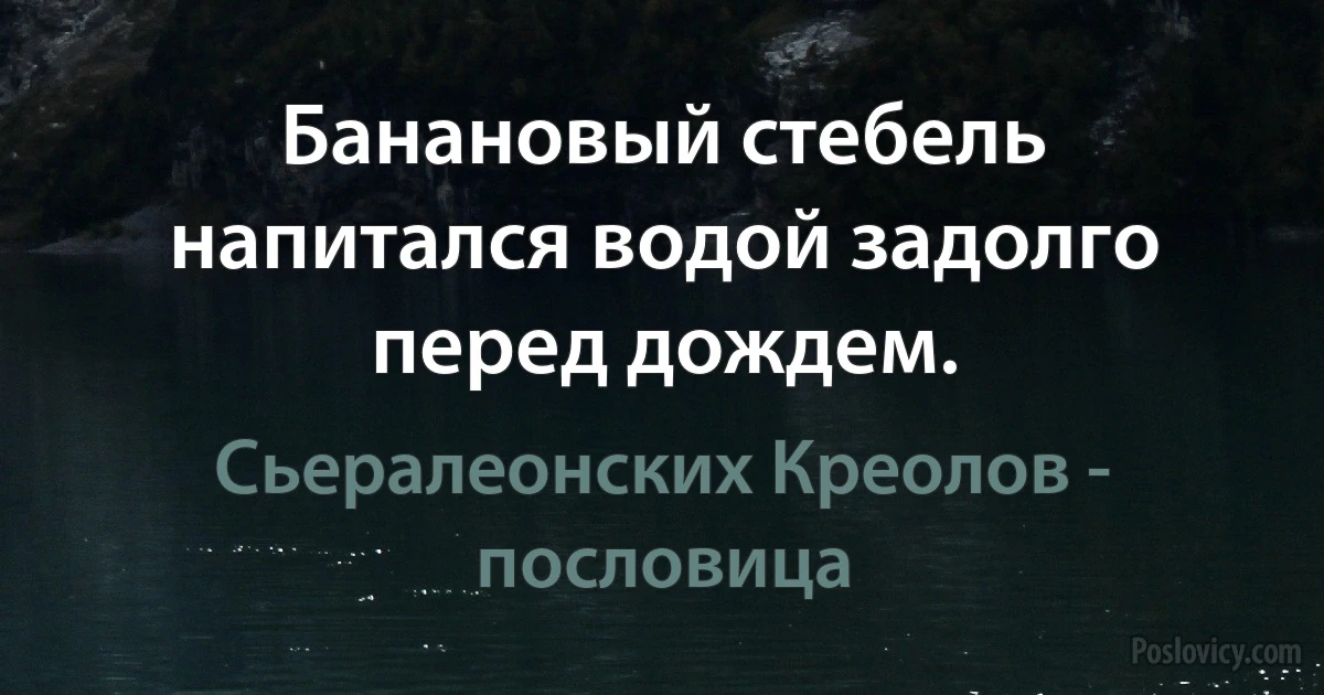 Банановый стебель напитался водой задолго перед дождем. (Сьералеонских Креолов - пословица)