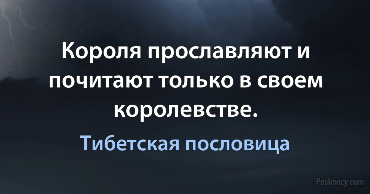 Короля прославляют и почитают только в своем королевстве. (Тибетская пословица)