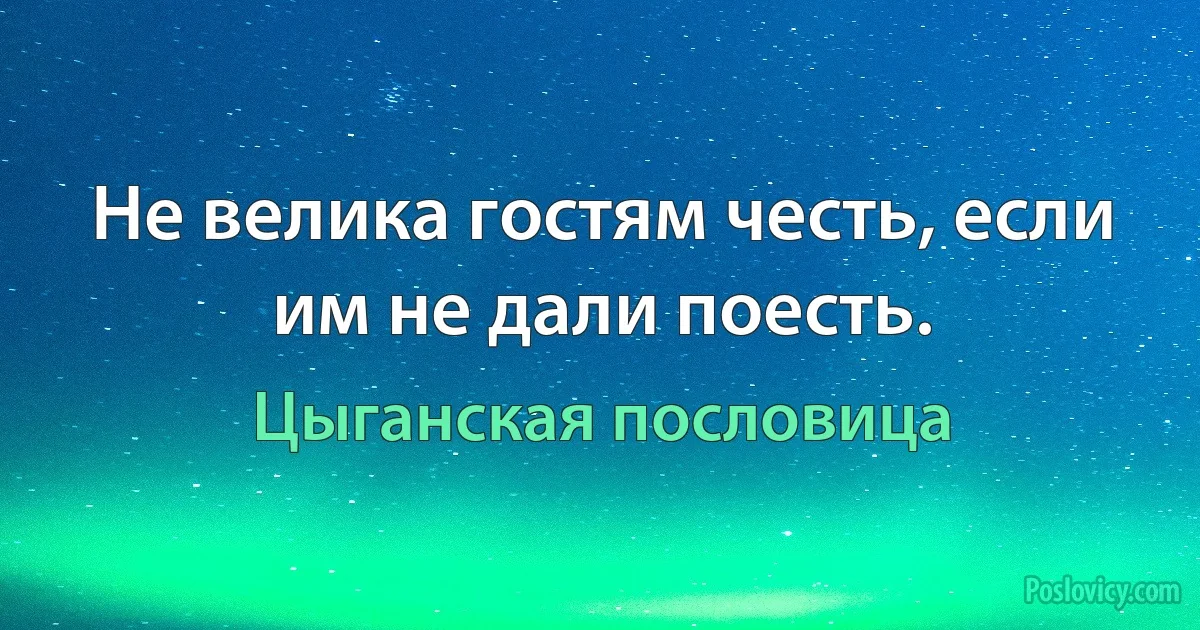 Не велика гостям честь, если им не дали поесть. (Цыганская пословица)