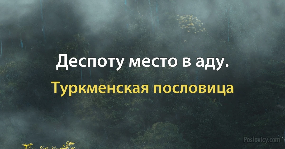 Деспоту место в аду. (Туркменская пословица)