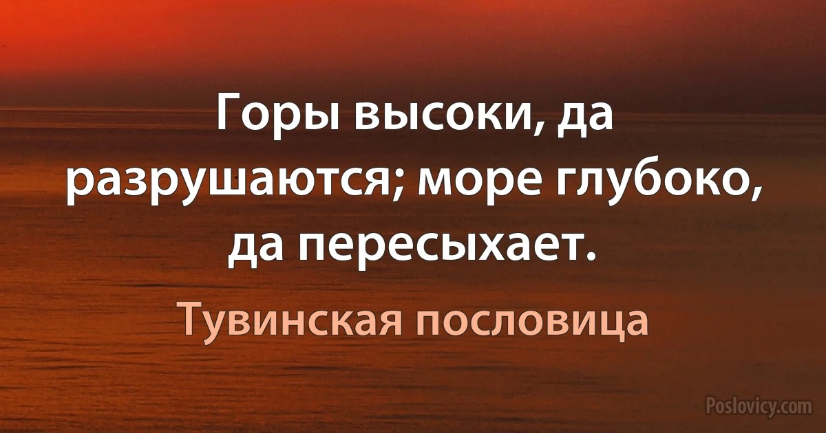 Горы высоки, да разрушаются; море глубоко, да пересыхает. (Тувинская пословица)