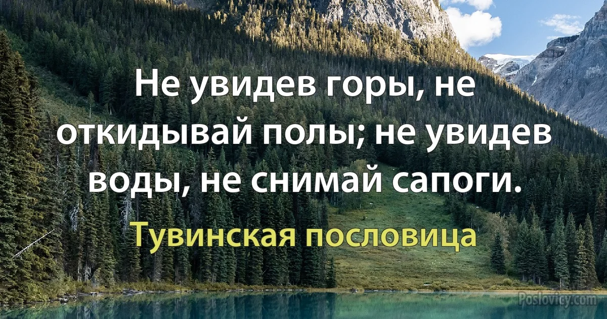 Не увидев горы, не откидывай полы; не увидев воды, не снимай сапоги. (Тувинская пословица)