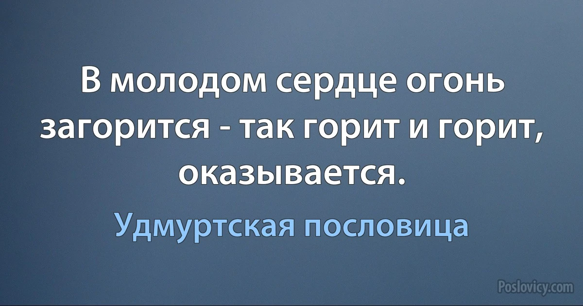 В молодом сердце огонь загорится - так горит и горит, оказывается. (Удмуртская пословица)