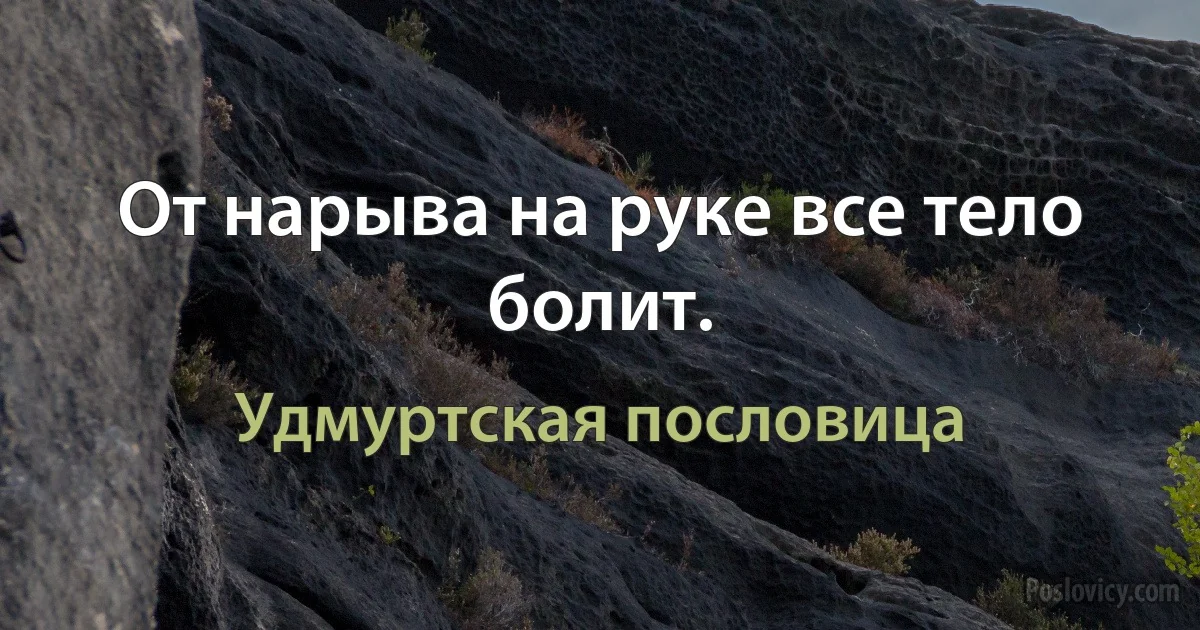 От нарыва на руке все тело болит. (Удмуртская пословица)