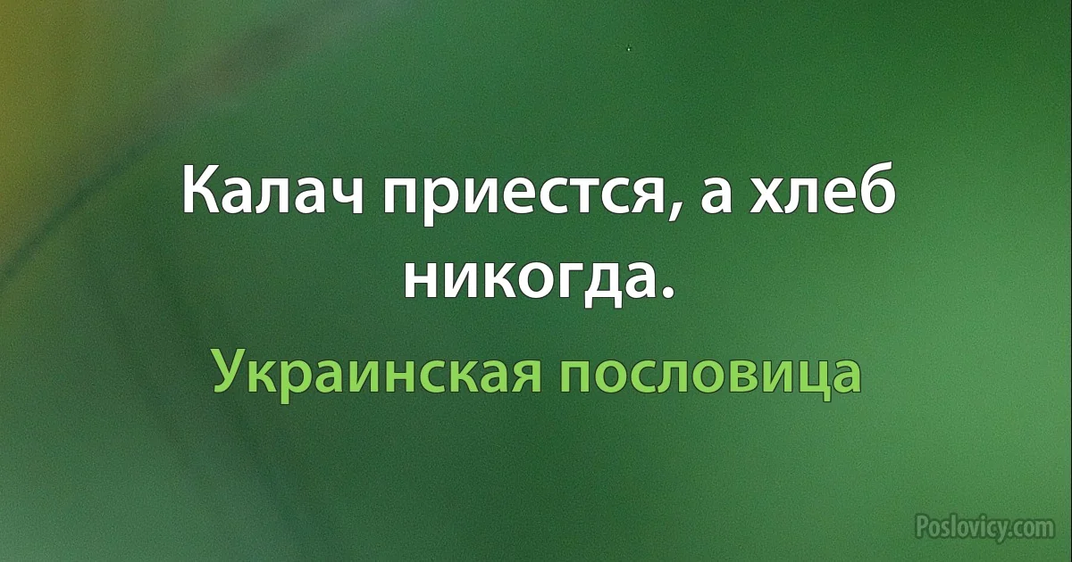 Калач приестся, а хлеб никогда. (Украинская пословица)