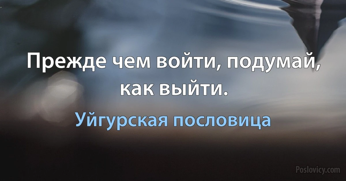 Прежде чем войти, подумай, как выйти. (Уйгурская пословица)