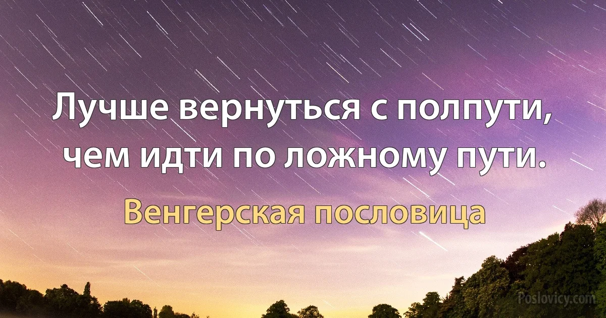 Лучше вернуться с полпути, чем идти по ложному пути. (Венгерская пословица)