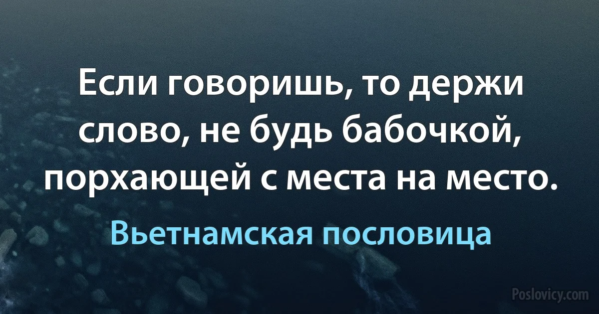 Если говоришь, то держи слово, не будь бабочкой, порхающей с места на место. (Вьетнамская пословица)