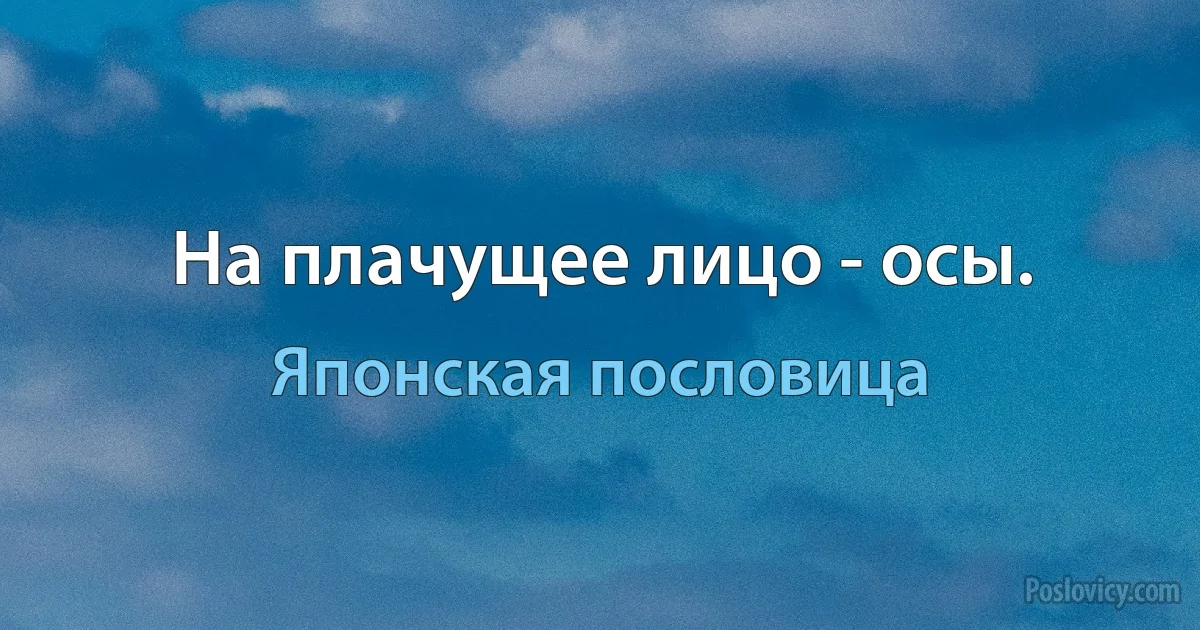 На плачущее лицо - осы. (Японская пословица)