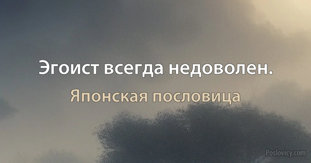 Эгоист всегда недоволен. (Японская пословица)