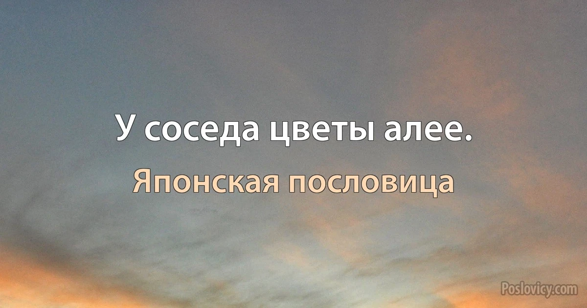 У соседа цветы алее. (Японская пословица)