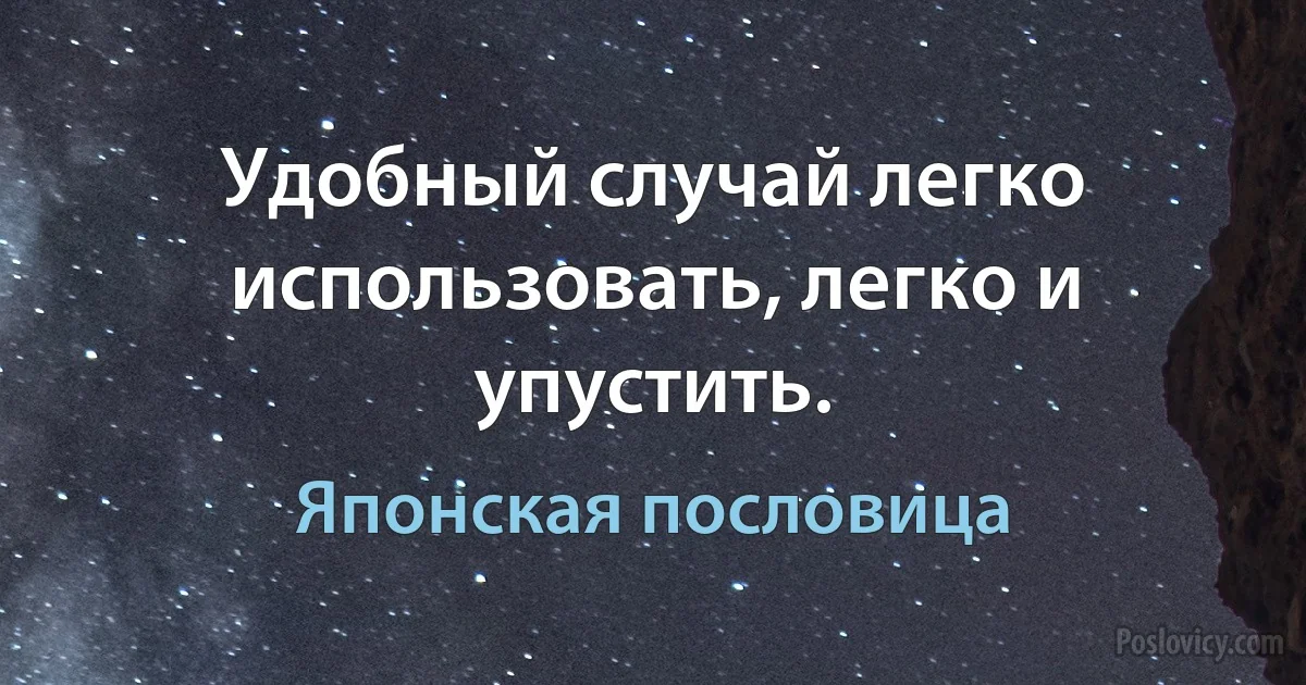 Удобный случай легко использовать, легко и упустить. (Японская пословица)