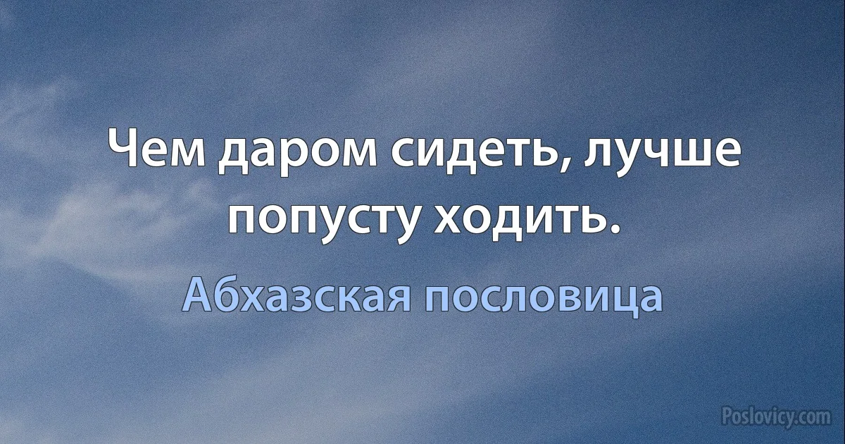 Чем даром сидеть, лучше попусту ходить. (Абхазская пословица)