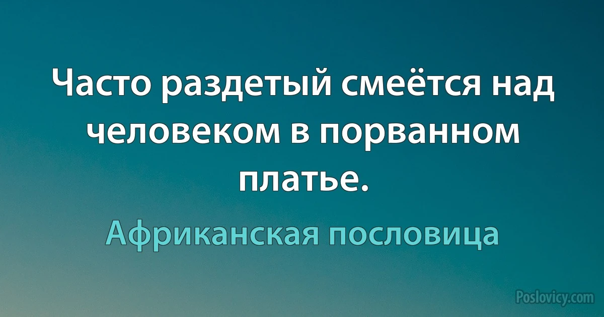 Часто раздетый смеётся над человеком в порванном платье. (Африканская пословица)