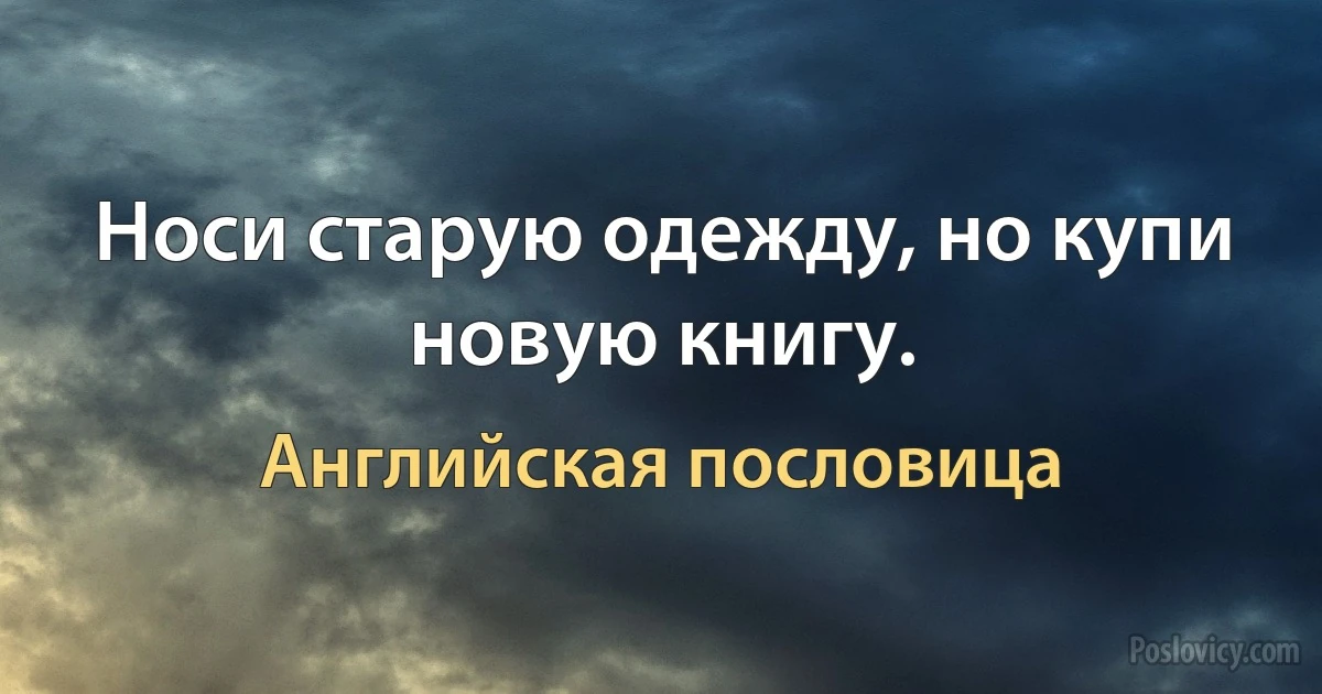 Носи старую одежду, но купи новую книгу. (Английская пословица)