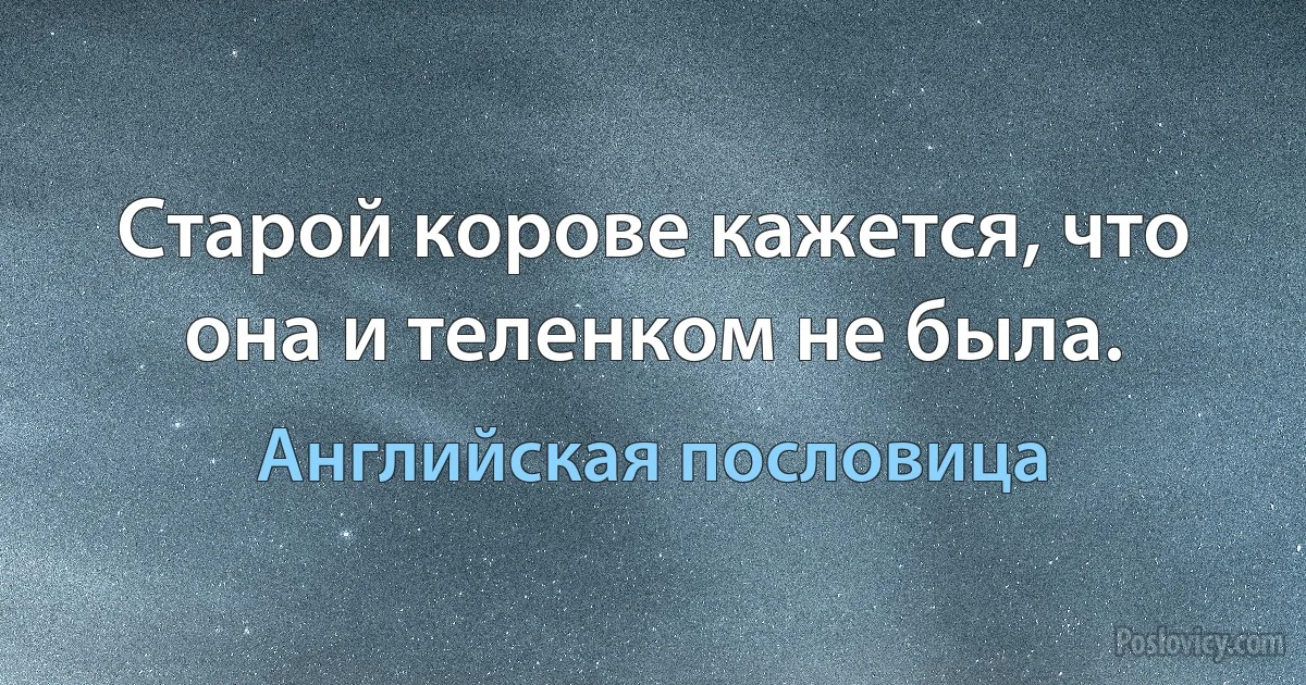 Старой корове кажется, что она и теленком не была. (Английская пословица)