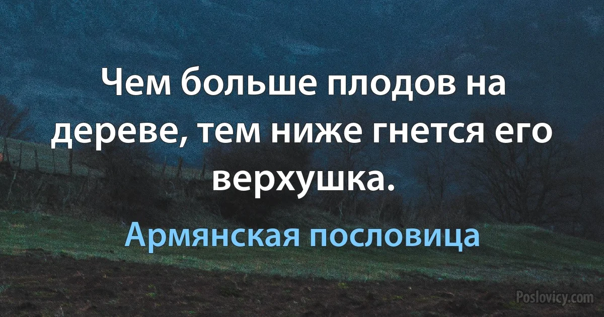 Чем больше плодов на дереве, тем ниже гнется его верхушка. (Армянская пословица)