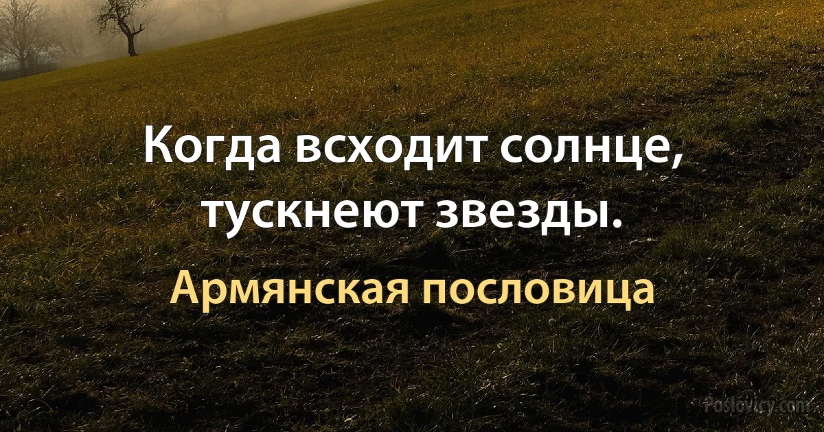 Когда всходит солнце, тускнеют звезды. (Армянская пословица)