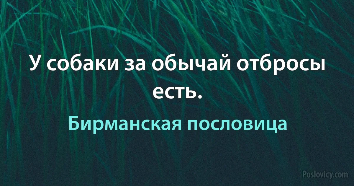 У собаки за обычай отбросы есть. (Бирманская пословица)