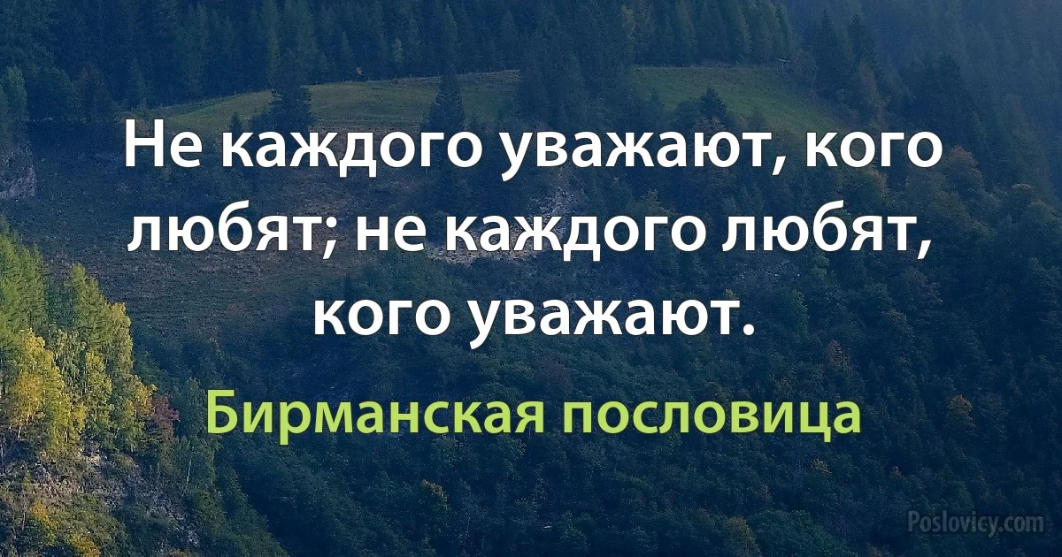 Не каждого уважают, кого любят; не каждого любят, кого уважают. (Бирманская пословица)