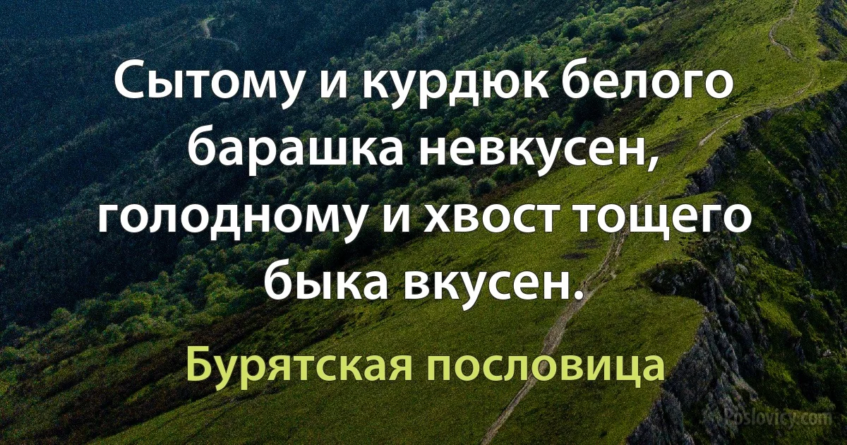 Сытому и курдюк белого барашка невкусен, голодному и хвост тощего быка вкусен. (Бурятская пословица)