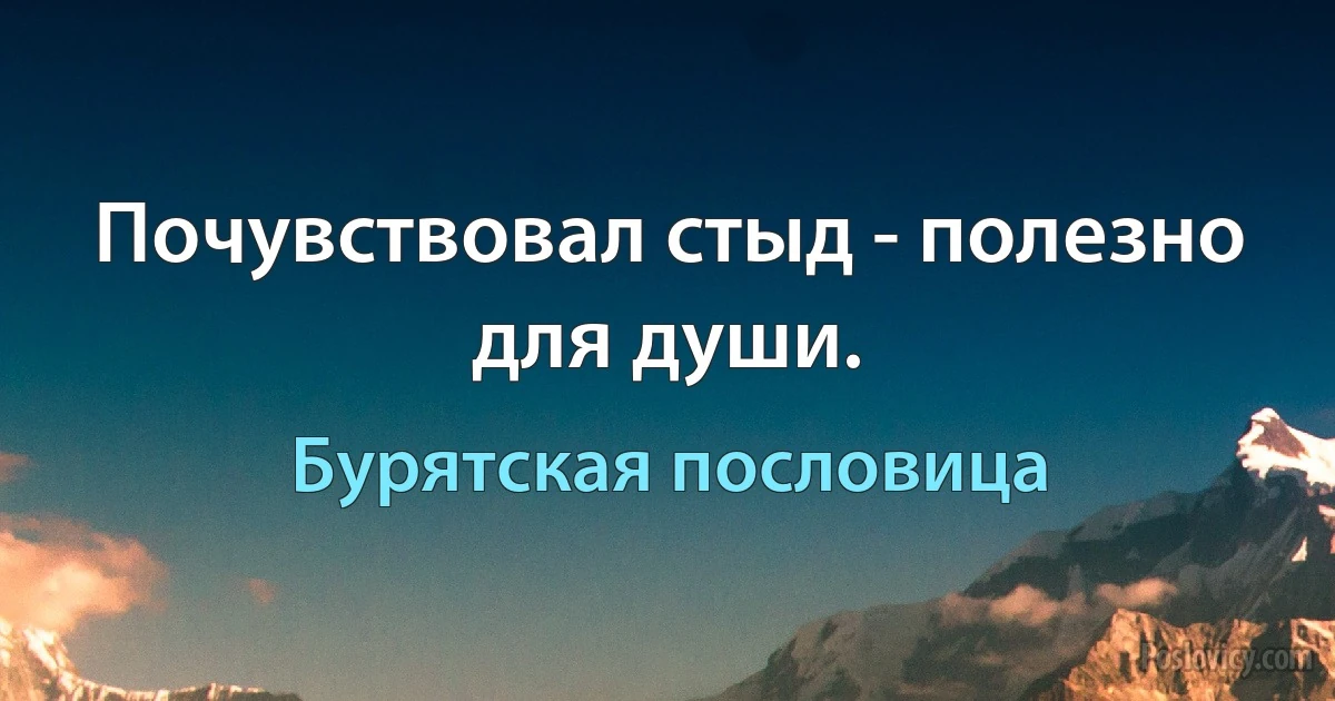 Почувствовал стыд - полезно для души. (Бурятская пословица)