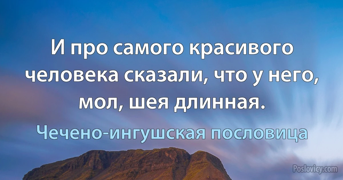 И про самого красивого человека сказали, что у него, мол, шея длинная. (Чечено-ингушская пословица)