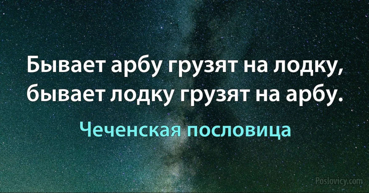 Бывает арбу грузят на лодку, бывает лодку грузят на арбу. (Чеченская пословица)