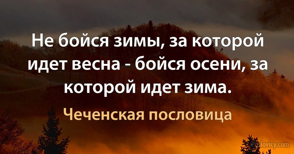 Не бойся зимы, за которой идет весна - бойся осени, за которой идет зима. (Чеченская пословица)