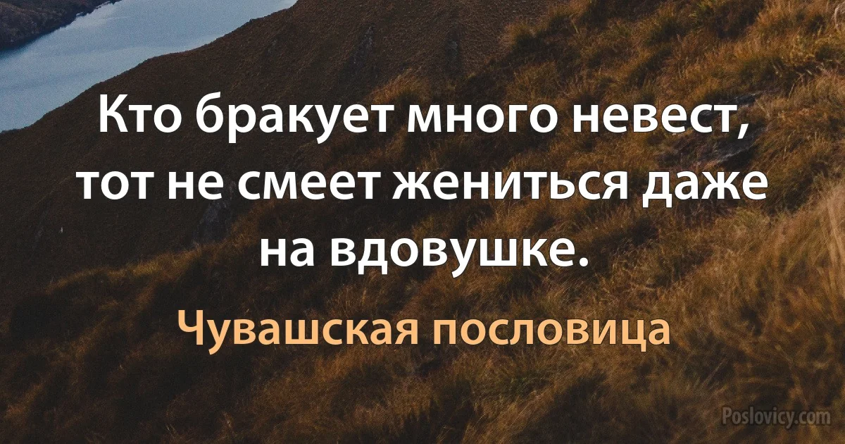 Кто бракует много невест, тот не смеет жениться даже на вдовушке. (Чувашская пословица)