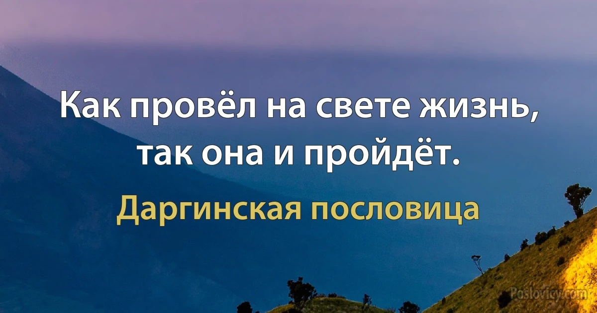 Как провёл на свете жизнь, так она и пройдёт. (Даргинская пословица)