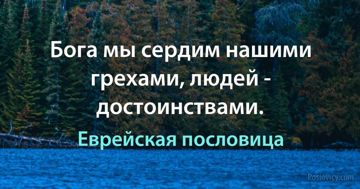 Бога мы сердим нашими грехами, людей - достоинствами. (Еврейская пословица)