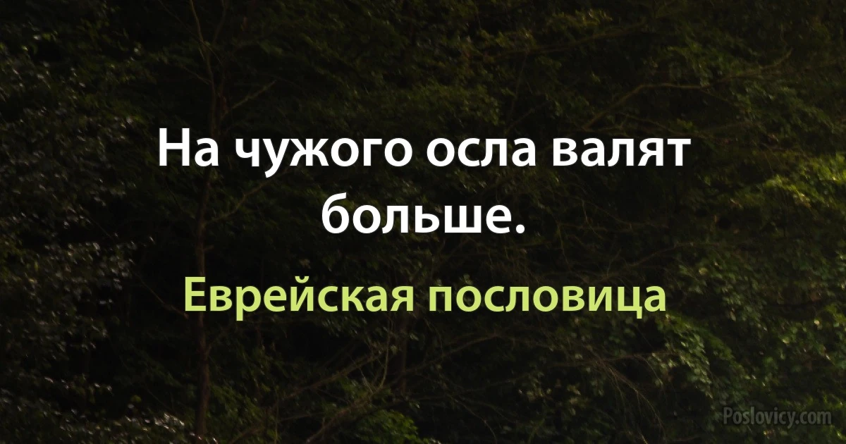 На чужого осла валят больше. (Еврейская пословица)