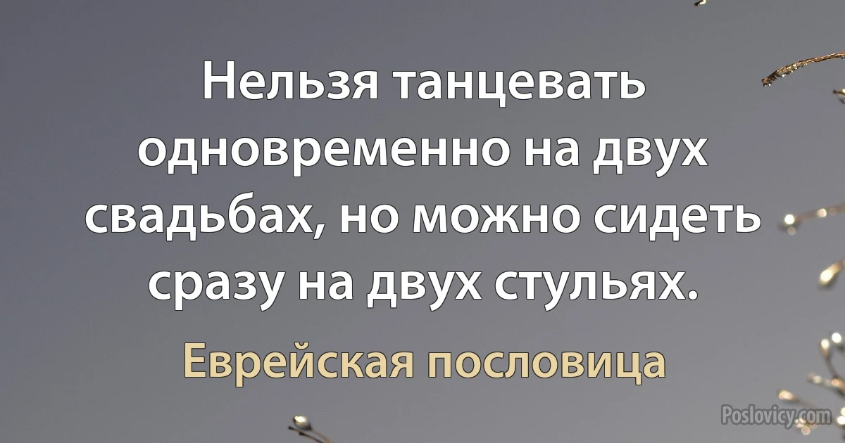 Нельзя танцевать одновременно на двух свадьбах, но можно сидеть сразу на двух стульях. (Еврейская пословица)