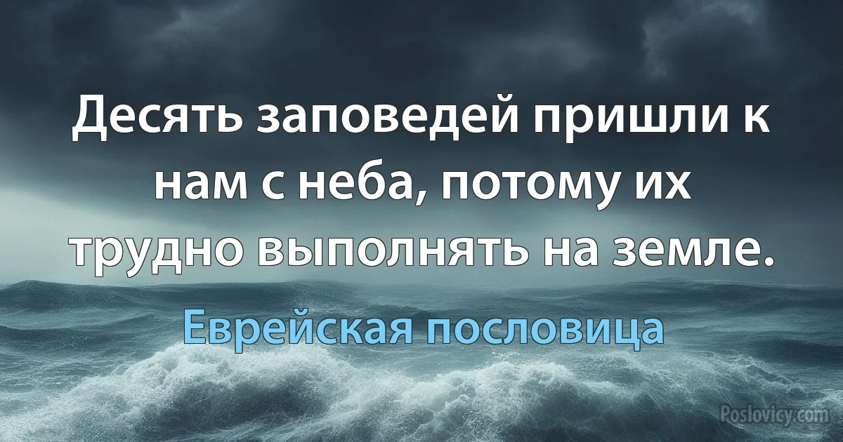 Десять заповедей пришли к нам с неба, потому их трудно выполнять на земле. (Еврейская пословица)