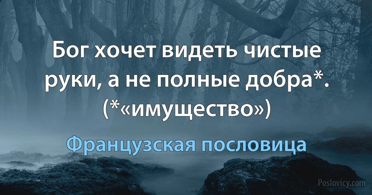 Бог хочет видеть чистые руки, а не полные добра*. (*«имущество») (Французская пословица)