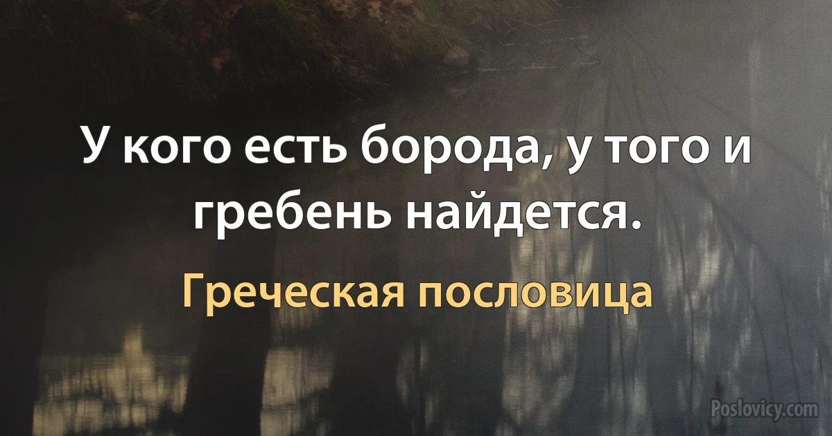 У кого есть борода, у того и гребень найдется. (Греческая пословица)