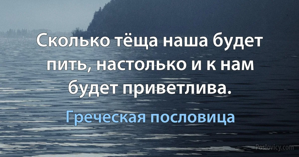 Сколько тёща наша будет пить, настолько и к нам будет приветлива. (Греческая пословица)