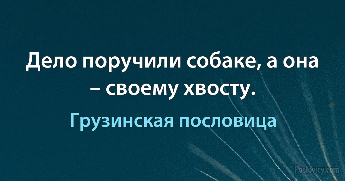 Дело поручили собаке, а она – своему хвосту. (Грузинская пословица)