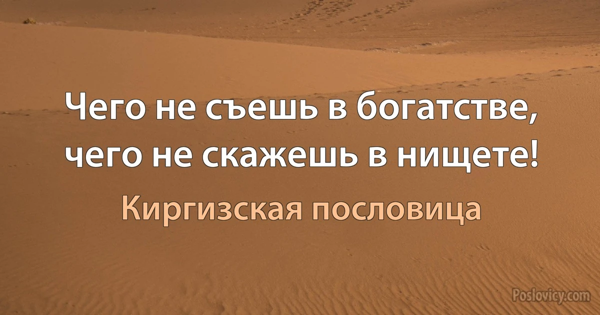 Чего не съешь в богатстве, чего не скажешь в нищете! (Киргизская пословица)