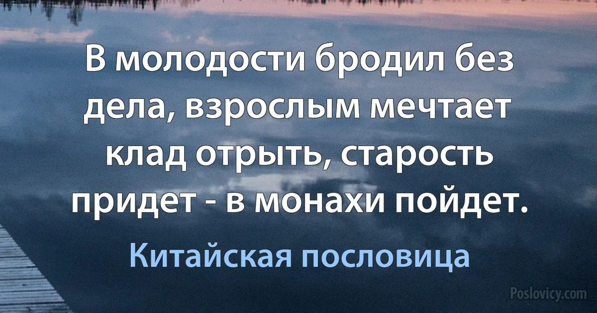 В молодости бродил без дела, взрослым мечтает клад отрыть, старость придет - в монахи пойдет. (Китайская пословица)