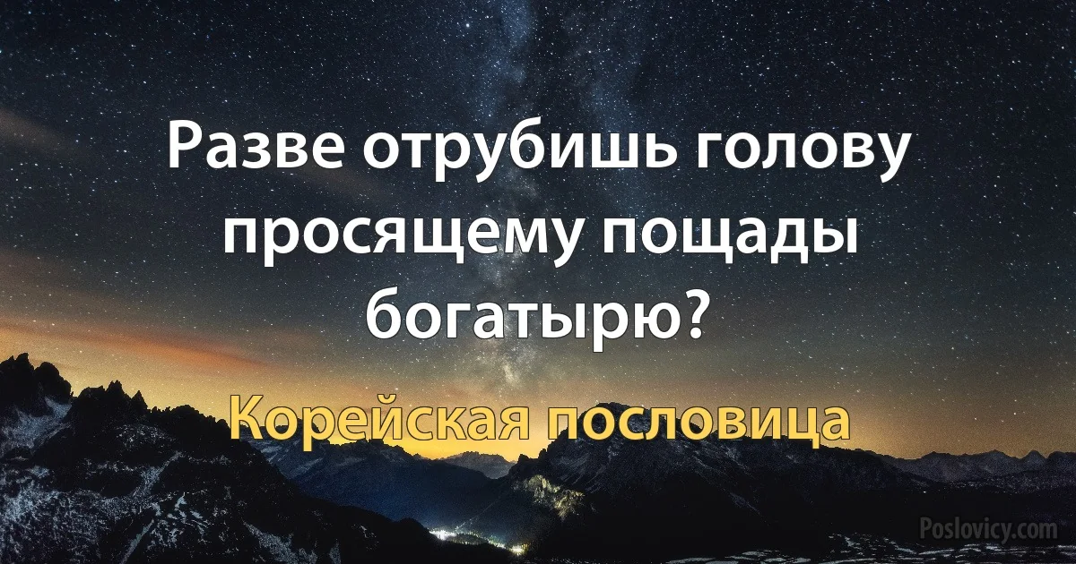 Разве отрубишь голову просящему пощады богатырю? (Корейская пословица)