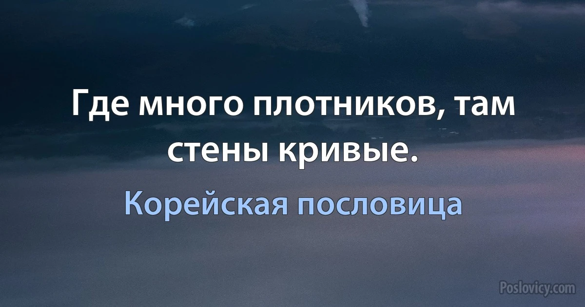 Где много плотников, там стены кривые. (Корейская пословица)